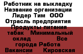 Работник на выкладку › Название организации ­ Лидер Тим, ООО › Отрасль предприятия ­ Продукты питания, табак › Минимальный оклад ­ 29 700 - Все города Работа » Вакансии   . Кировская обл.,Захарищево п.